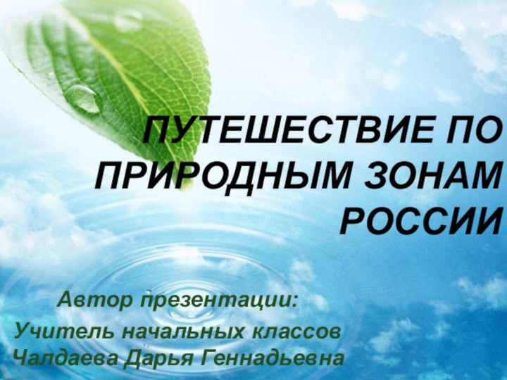 ПУТЕШЕСТВИЕ ПО ПРИРОДНЫМ ЗОНАМ РОССИИАвтор презентации:Учитель начальных классов Чалдаева Дарья Геннадьевна