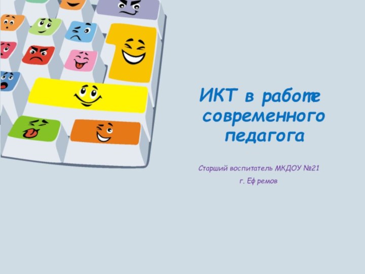 ИКТ в работе современного педагогаСтарший воспитатель МКДОУ №21 г. Ефремов