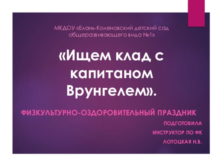 «Ищем клад с капитаном Врунгелем». Физкультурно-оздоровительный праздникПодготовила инструктор по ФК Лотоцкая Н.В.МКДОУ