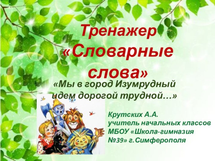 Тренажер  «Словарные слова» «Мы в город Изумрудный идем дорогой трудной…»Крутских А.А.учитель