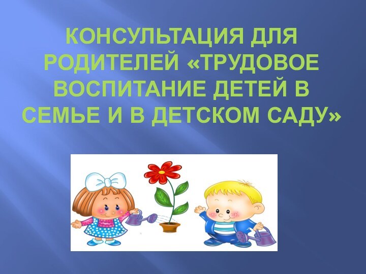 Консультация для родителей «Трудовое воспитание детей в семье и в детском саду»