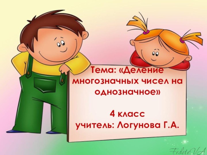 Тема: «Деление многозначных чисел на однозначное»4 классучитель: Логунова Г.А.