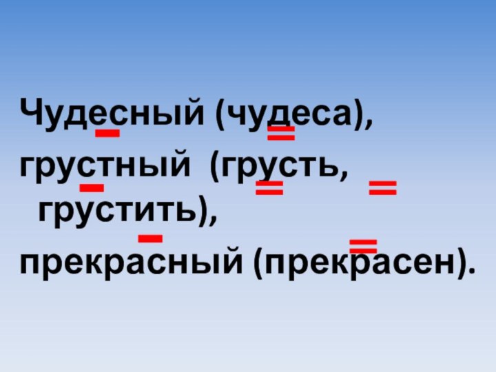 Чудесный (чудеса),грустный (грусть, грустить),прекрасный (прекрасен).