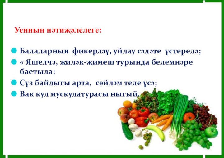 Уенның нәтиҗәлелеге:Балаларның фикерләү, уйлау сәләте үстерелә;« Яшелчә, җиләк-җимеш турында белемнәре баетыла;Сүз байлыгы