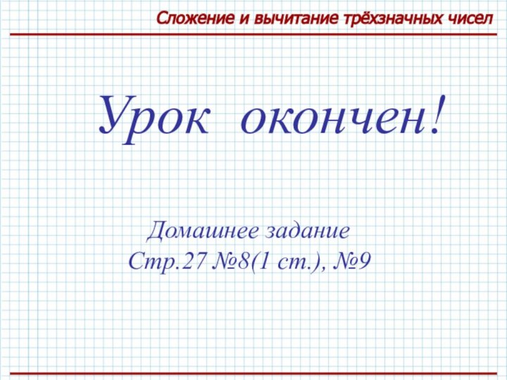 Урок окончен!Домашнее заданиеСтр.27 №8(1 ст.), №9Сложение и вычитание трёхзначных чисел