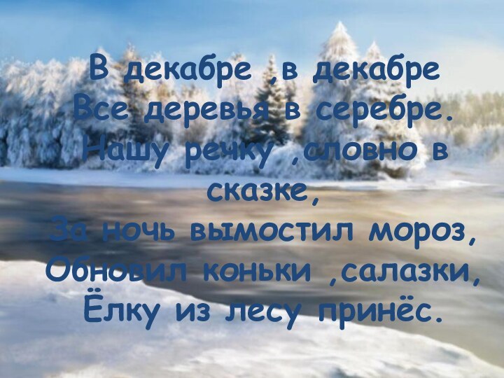 В декабре ,в декабреВсе деревья в серебре.Нашу речку ,словно в сказке,За ночь