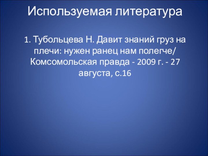 Используемая литература  1. Тубольцева Н. Давит знаний груз на плечи: нужен