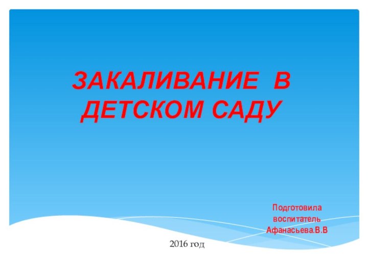 ЗАКАЛИВАНИЕ В ДЕТСКОМ САДУПодготовилавоспитательАфанасьева.В.В  2016 год