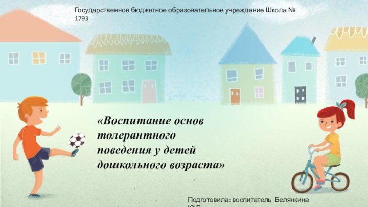 Государственное бюджетное образовательное учреждение Школа № 1793Подготовила: воспитатель Белянкина Ю.В.«Воспитание основ толерантного