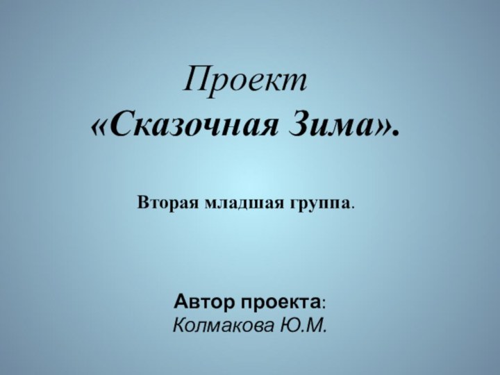 Проект  «Сказочная Зима».   Вторая младшая группа. Автор проекта:Колмакова Ю.М.