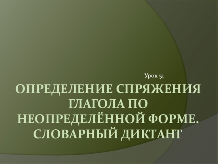 ОПРЕДЕЛЕНИЕ СПРЯЖЕНИЯ ГЛАГОЛА ПО НЕОПРЕДЕЛЁННОЙ ФОРМЕ. СЛОВАРНЫЙ ДИКТАНТ Урок 51