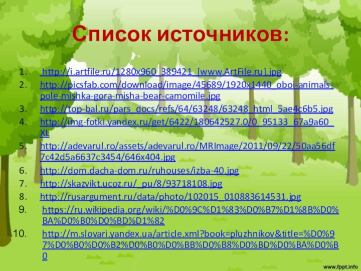 Список источников: http://i.artfile.ru/1280x960_389421_[www.ArtFile.ru].jpghttp://picsfab.com/download/image/45689/1920x1440_oboi-animals-pole-mishka-gora-misha-bear-camomile.jpghttp://top-bal.ru/pars_docs/refs/64/63248/63248_html_5ae4c6b5.jpghttp://img-fotki.yandex.ru/get/6422/180642527.0/0_95133_67a9a60_XLhttp://adevarul.ro/assets/adevarul.ro/MRImage/2011/09/22/50aa56df7c42d5a6637c3454/646x404.jpghttp://dom.dacha-dom.ru/ruhouses/izba-40.jpghttp://skazvikt.ucoz.ru/_pu/8/93718108.jpghttp://rusargument.ru/data/photo/102015_010883614531.jpghttps://ru.wikipedia.org/wiki/%D0%9C%D1%83%D0%B7%D1%8B%D0%BA%D0%B0%D0%BD%D1%82http://m.slovari.yandex.ua/article.xml?book=pluzhnikov&title=%D0%97%D0%B0%D0%B2%D0%B0%D0%BB%D0%B8%D0%BD%D0%BA%D0%B0