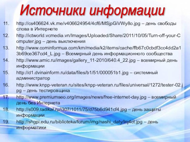 http://cs406624.vk.me/v406624954/4cf6/MSjpGiVWy8o.jpg – день свободы слова в Интернетеhttp://ictworld.vcmedia.vn/Images/Uploaded/Share/2011/10/05/Turn-off-your-Computer.jpg – день выключенияhttp://www.cominformua.com/km/media/k2/items/cache/ffb67c0cbdf3cc4dd2a13b69ce367cd4_L.jpg – Всемирный