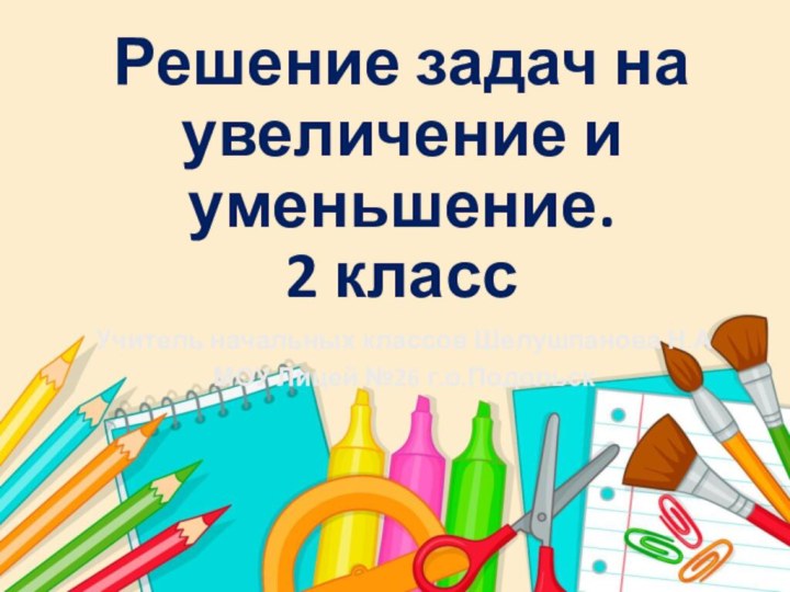 Решение задач на увеличение и уменьшение.2 классУчитель начальных классов Шелушпанова Н.АМОУ Лицей №26 г.о.Подольск