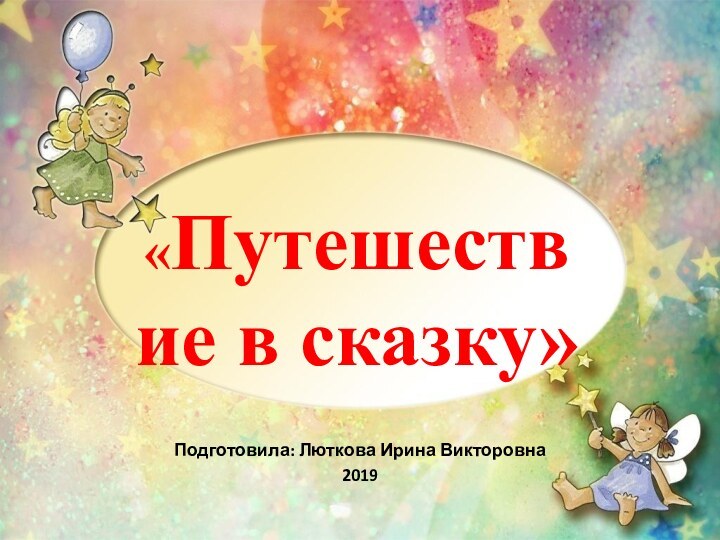 «Путешествие в сказку»Подготовила: Люткова Ирина Викторовна2019