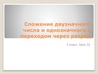 Урок 22  Сложение двузначного числа и однозначного с переходом через разряд. презентация к уроку по математике (2 класс)