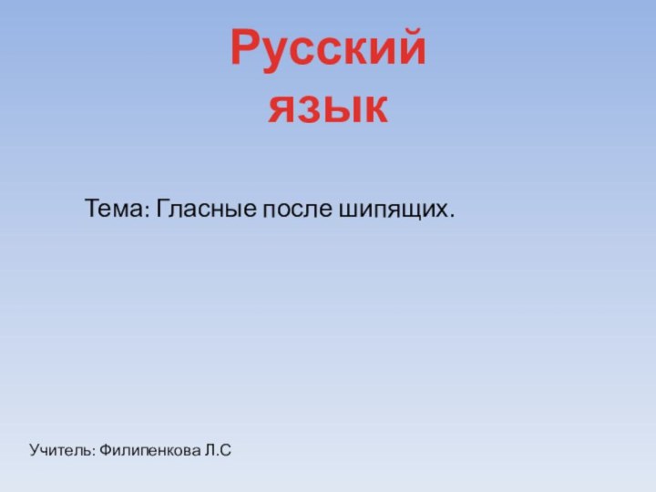 Русский языкТема: Гласные после шипящих.Учитель: Филипенкова Л.С