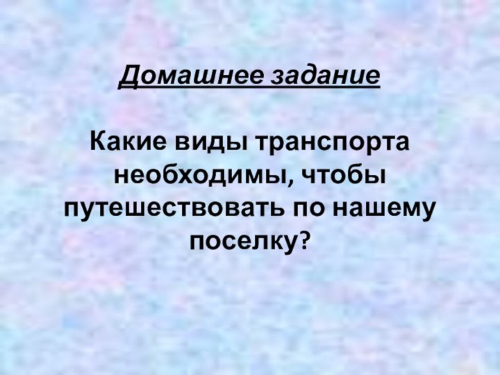 Домашнее задание  Какие виды транспорта необходимы, чтобы путешествовать по нашему поселку?