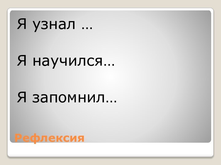 Рефлексия Я узнал …Я научился…Я запомнил…