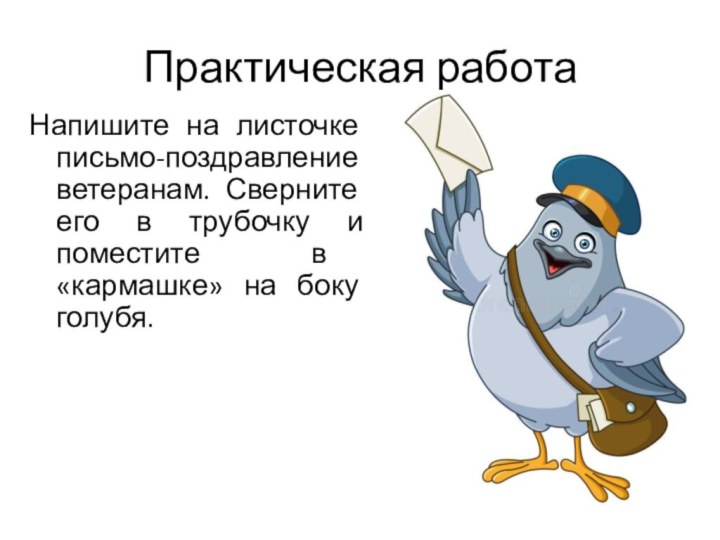 Практическая работаНапишите на листочке письмо-поздравление ветеранам. Сверните его в трубочку и поместите