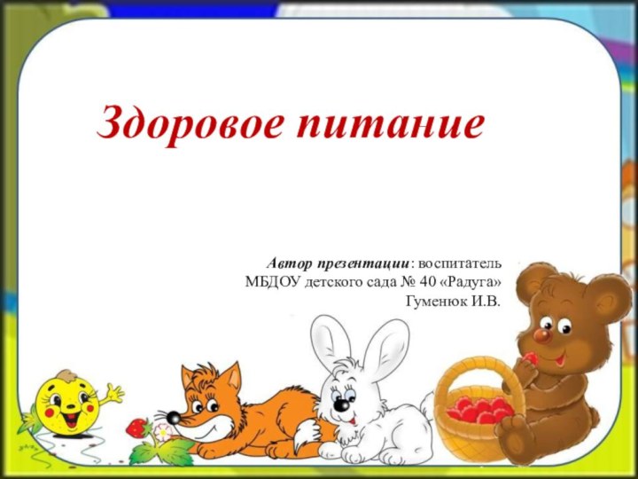 Здоровое питаниеАвтор презентации: воспитательМБДОУ детского сада № 40 «Радуга»Гуменюк И.В.