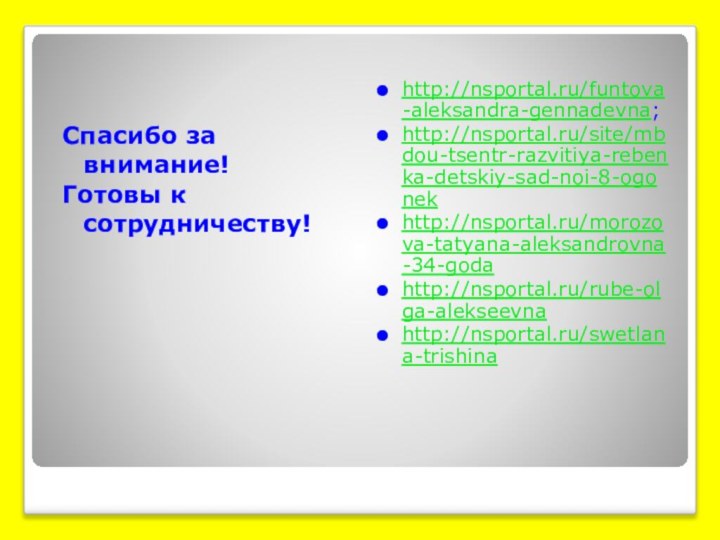Спасибо за внимание!Готовы к сотрудничеству!http://nsportal.ru/funtova-aleksandra-gennadevna;http://nsportal.ru/site/mbdou-tsentr-razvitiya-rebenka-detskiy-sad-noi-8-ogonekhttp://nsportal.ru/morozova-tatyana-aleksandrovna-34-godahttp://nsportal.ru/rube-olga-alekseevnahttp://nsportal.ru/swetlana-trishina