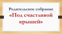 Под счастливой крышей презентация к родительскому собранию презентация к уроку