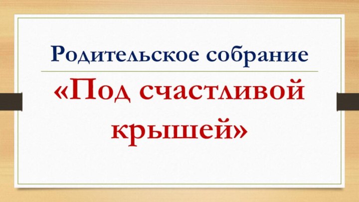 Родительское собрание  «Под счастливой крышей»