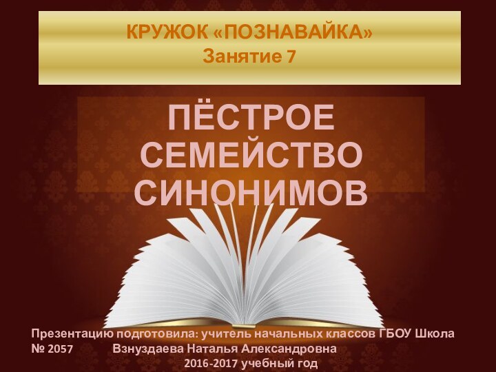 КРУЖОК «ПОЗНАВАЙКА» Занятие 7 ПЁСТРОЕ СЕМЕЙСТВО СИНОНИМОВПрезентацию подготовила: учитель начальных классов