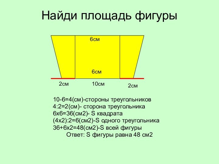 Найди площадь фигуры6см10см10-6=4(см)-стороны треугольников4:2=2(см)- сторона треугольника6х6=36(см2)- S квадрата(4х2):2=6(см2)-S одного треугольника36+6х2=48(см2)-S всей фигуры