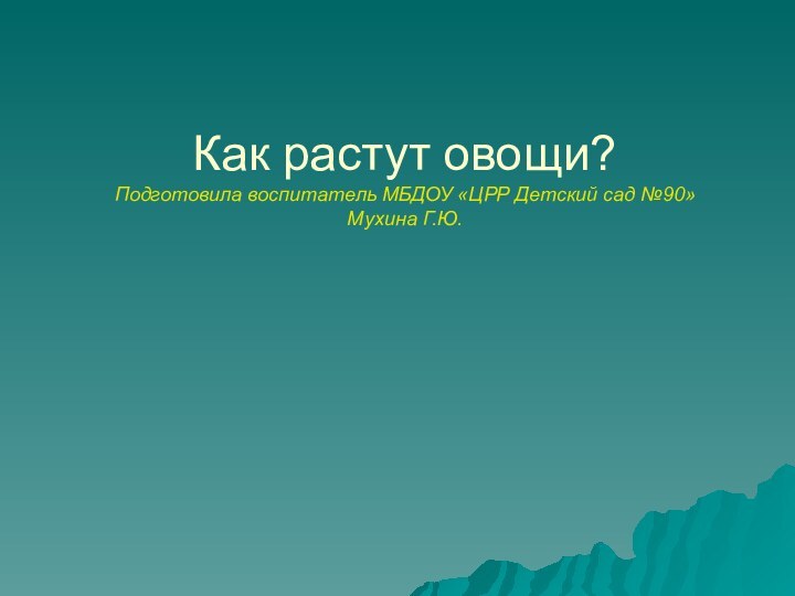 Как растут овощи?  Подготовила воспитатель МБДОУ «ЦРР Детский сад №90»  Мухина Г.Ю.