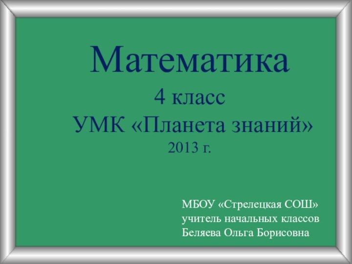 Математика 4 класс УМК «Планета знаний» 2013 г.МБОУ «Стрелецкая СОШ»учитель начальных классовБеляева Ольга Борисовна