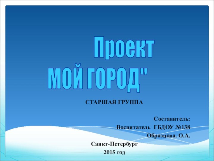 СТАРШАЯ ГРУППАСоставитель:Воспитатель ГБДОУ №138Образцова. О.А.Санкт-Петербург2015 год        ПроектМОЙ ГОРОД