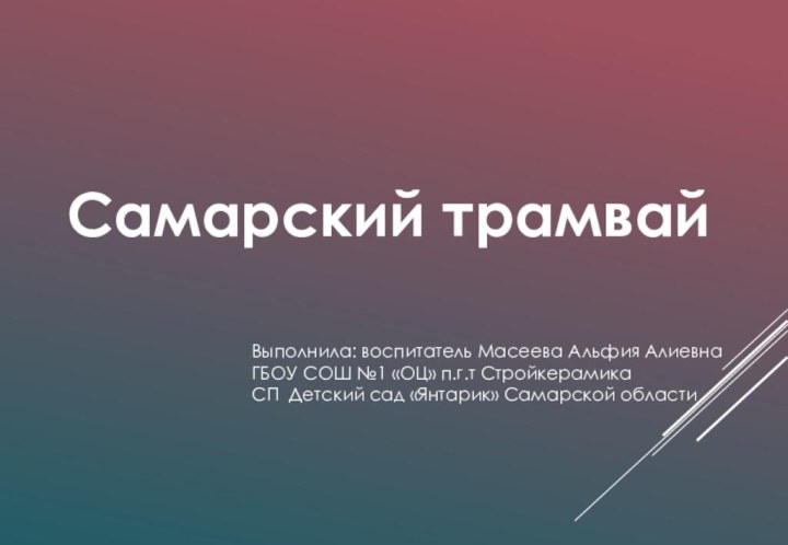 Самарский трамвайВыполнила: воспитатель Масеева Альфия Алиевна  ГБОУ СОШ №1 «ОЦ» п.г.т