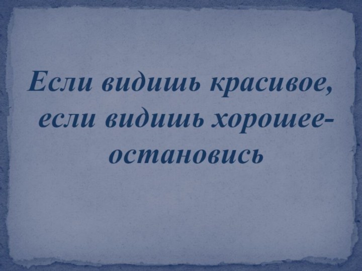 Если видишь красивое, если видишь хорошее- остановись