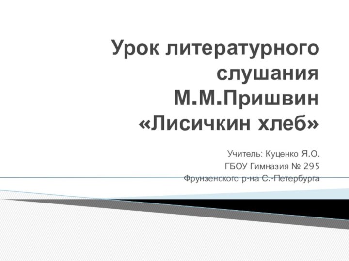 Урок литературного слушания М.М.Пришвин  «Лисичкин хлеб»Учитель: Куценко Я.О.ГБОУ Гимназия № 295 Фрунзенского р-на С.-Петербурга