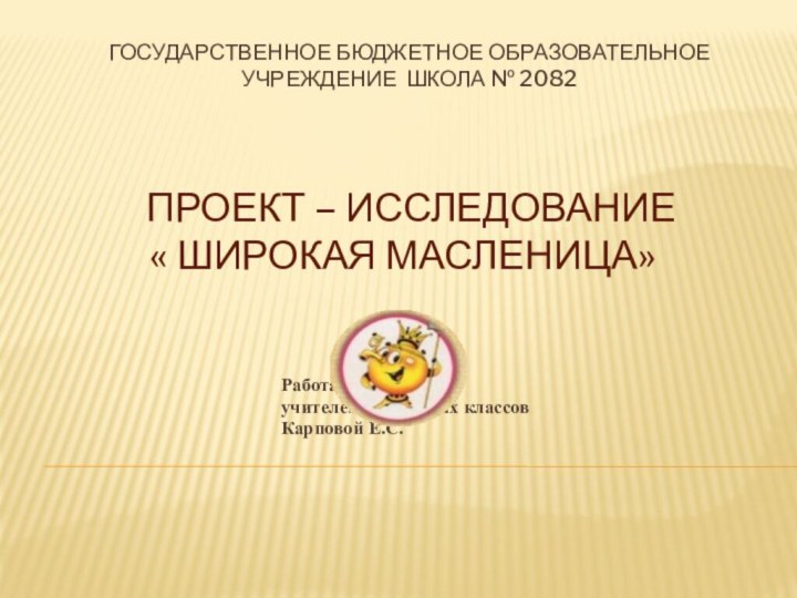 проект – исследование « Широкая Масленица»						Работа выполнена 						учителем начальных классов 						Карповой