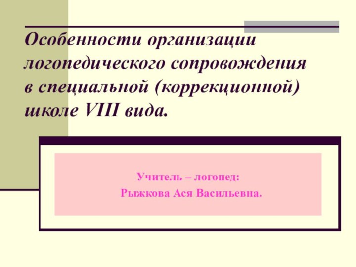 Особенности организации логопедического сопровождения в специальной (коррекционной) школе VIII вида.Учитель – логопед:  Рыжкова Ася Васильевна.