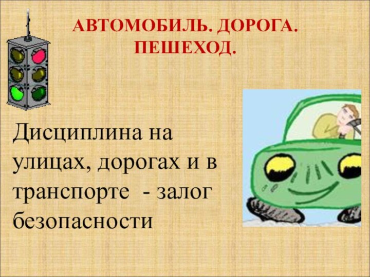 АВТОМОБИЛЬ. ДОРОГА. ПЕШЕХОД.  Дисциплина на улицах, дорогах и в транспорте - залог безопасности