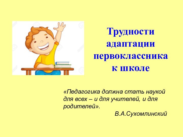 Трудности адаптации первоклассника к школе«Педагогика должна стать наукой для всех – и