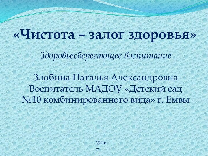 «Чистота – залог здоровья»Здоровьесберегающее воспитаниеЗлобина Наталья АлександровнаВоспитатель МАДОУ «Детский сад №10 комбинированного вида» г. Емвы2016 г.