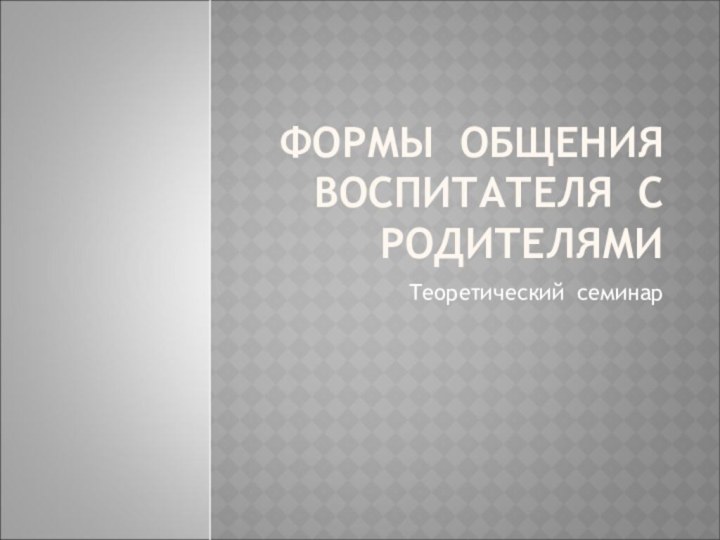 ФОРМЫ ОБЩЕНИЯ  ВОСПИТАТЕЛЯ С РОДИТЕЛЯМИТеоретический семинар