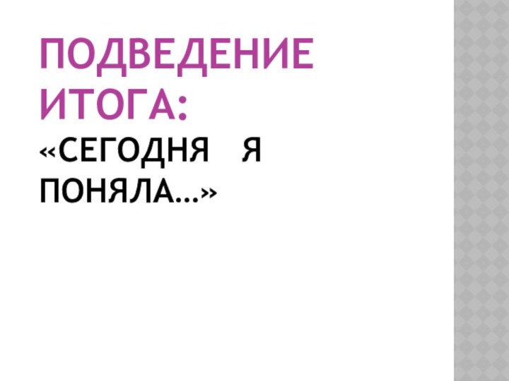 ПОДВЕДЕНИЕ ИТОГА: «СЕГОДНЯ  Я ПОНЯЛА…»