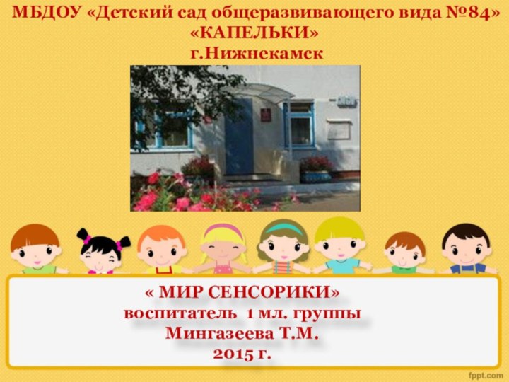 « МИР СЕНСОРИКИ»воспитатель 1 мл. группыМингазеева Т.М.2015 г. МБДОУ «Детский сад общеразвивающего вида №84» «КАПЕЛЬКИ» г.Нижнекамск