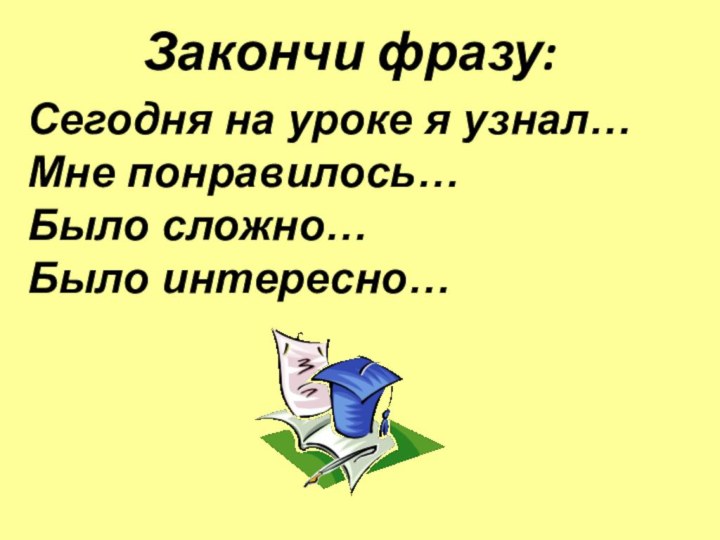 Закончи фразу: Сегодня на уроке я узнал…Мне понравилось…Было сложно…Было интересно…