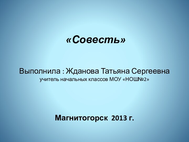 «Совесть»Выполнила : Жданова Татьяна Сергеевнаучитель начальных классов МОУ «НОШ№2»Магнитогорск 2013 г.