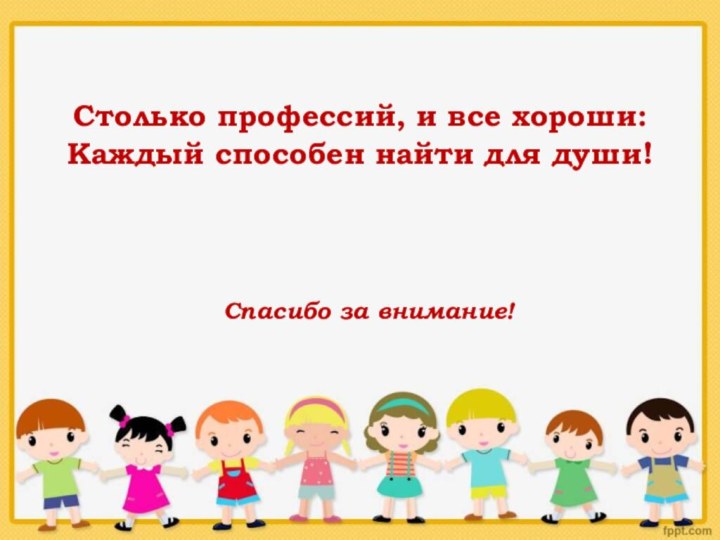 Столько профессий, и все хороши: Каждый способен найти для души!Спасибо за внимание!