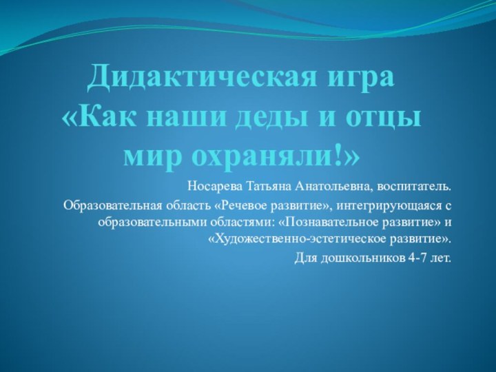 Дидактическая игра  «Как наши деды и отцы мир охраняли!»Носарева Татьяна Анатольевна,