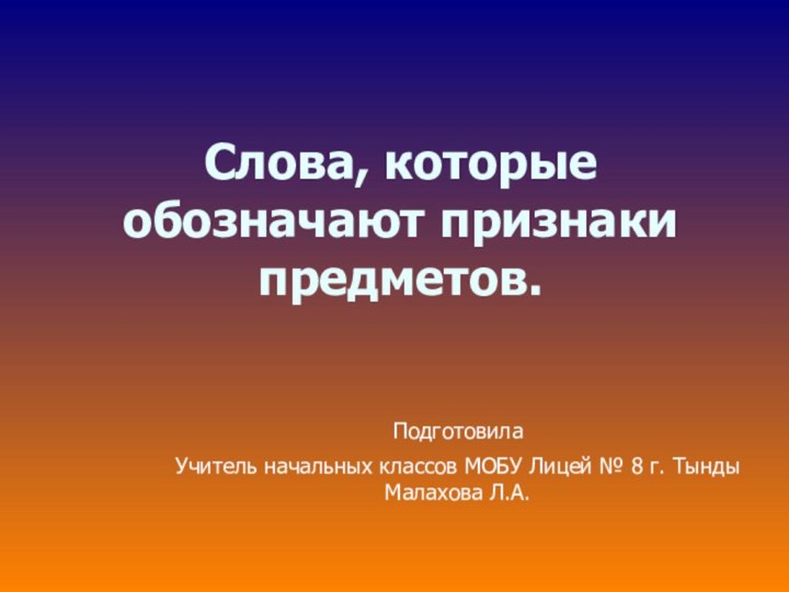 Слова, которые обозначают признаки предметов.ПодготовилаУчитель начальных классов МОБУ Лицей № 8 г. Тынды Малахова Л.А.