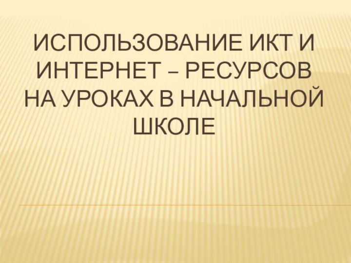 Использование ИКТ и Интернет – ресурсов на уроках в начальной  школе